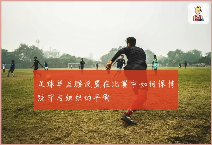 足球单后腰设置在比赛中如何保持防守与组织的平衡