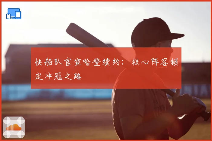 快船队官宣哈登续约：核心阵容锁定冲冠之路