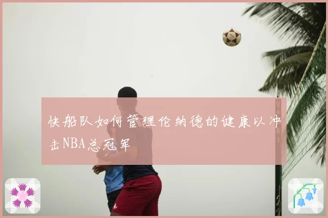 快船队如何管理伦纳德的健康以冲击NBA总冠军