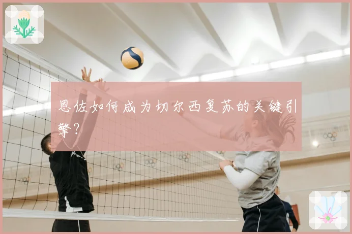 恩佐如何成为切尔西复苏的关键引擎？