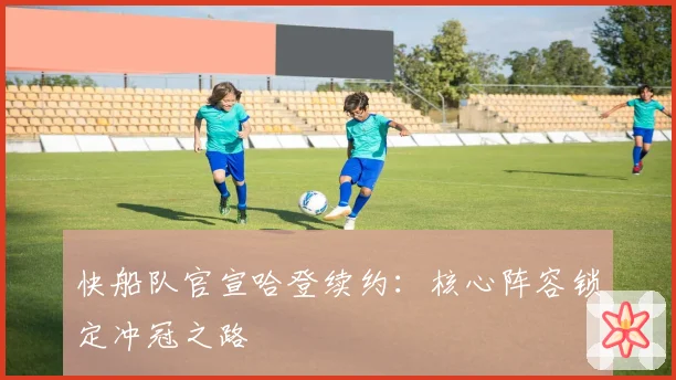 快船队官宣哈登续约:核心阵容锁定冲冠之路