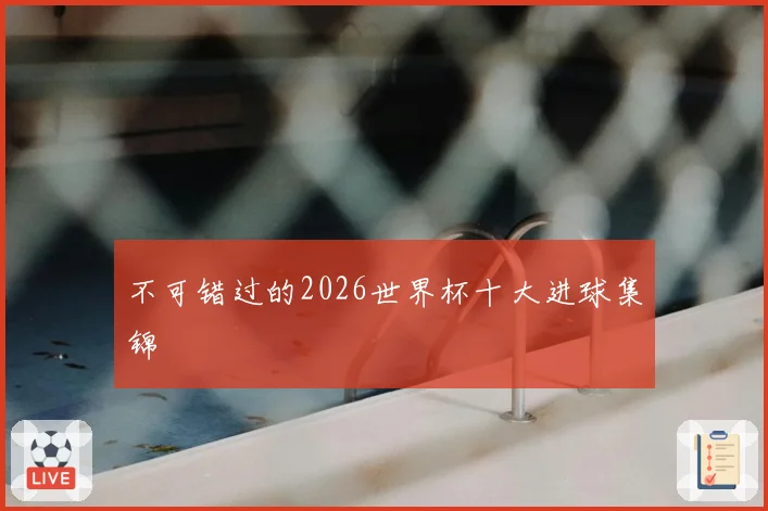 不可错过的2026世界杯十大进球集锦
