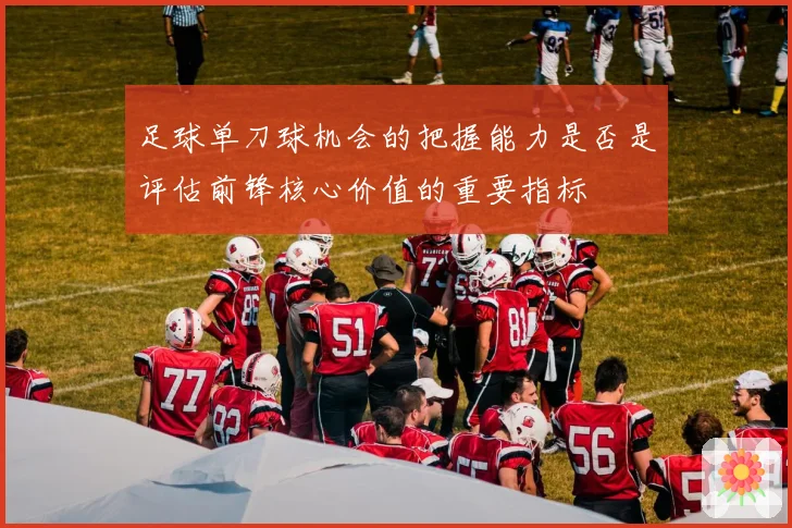 足球单刀球机会的把握能力是否是评估前锋核心价值的重要指标